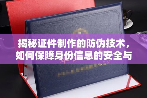 乐东揭秘证件制作的防伪技术，如何保障身份信息的安全与真实